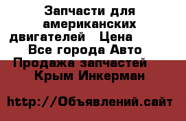 Запчасти для американских двигателей › Цена ­ 999 - Все города Авто » Продажа запчастей   . Крым,Инкерман